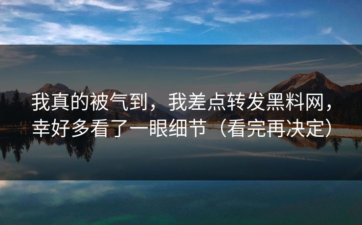 我真的被气到，我差点转发黑料网，幸好多看了一眼细节（看完再决定）