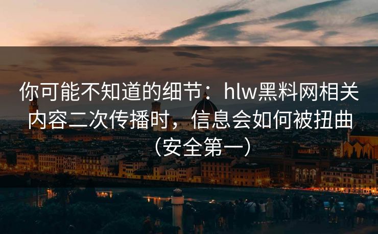 你可能不知道的细节：hlw黑料网相关内容二次传播时，信息会如何被扭曲（安全第一）